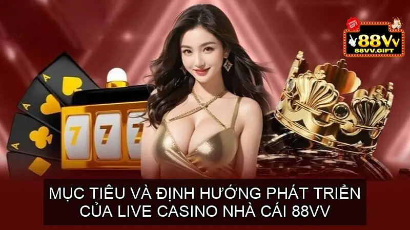 Mục Tiêu Và Định Hướng Phát Triển của Live Casino 88vv