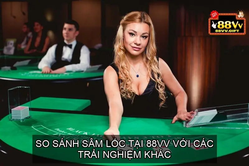 Sâm Lốc 88vv - Trải Nghiệm Đỉnh Cao Của Giới Thượng Lưu 5 So Sánh Sâm Lốc Tại 88vv Với Các Trải Nghiệm Khác